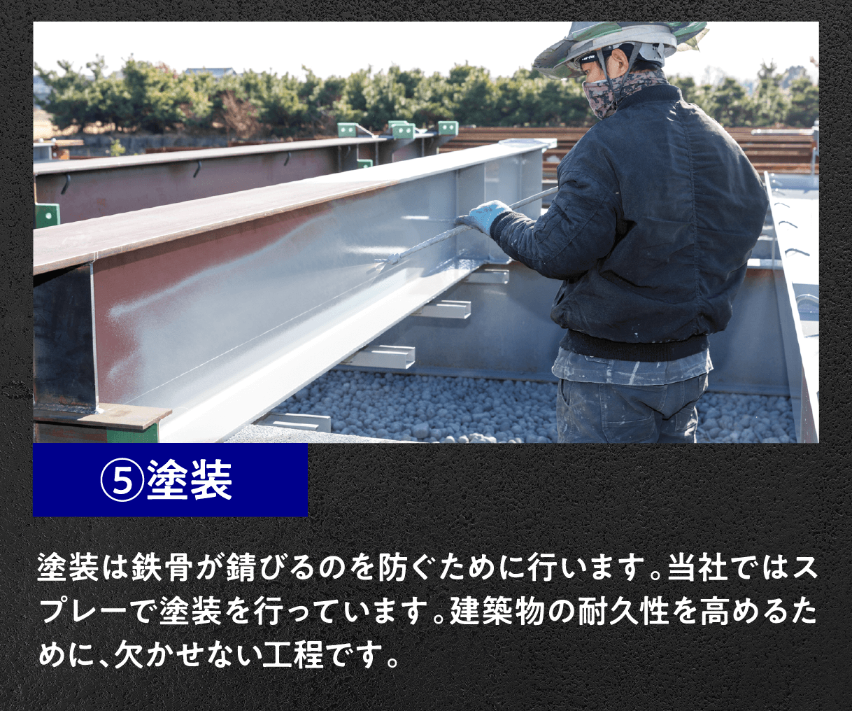 ⑤塗装
塗装は鉄骨が錆びるのを防ぐために行います。当社ではスプレーで塗装を行っています。建築物の耐久性を高めるために、欠かせない工程です。